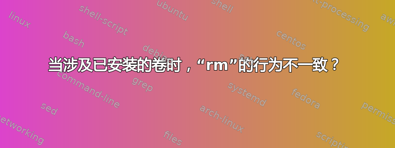 当涉及已安装的卷时，“rm”的行为不一致？