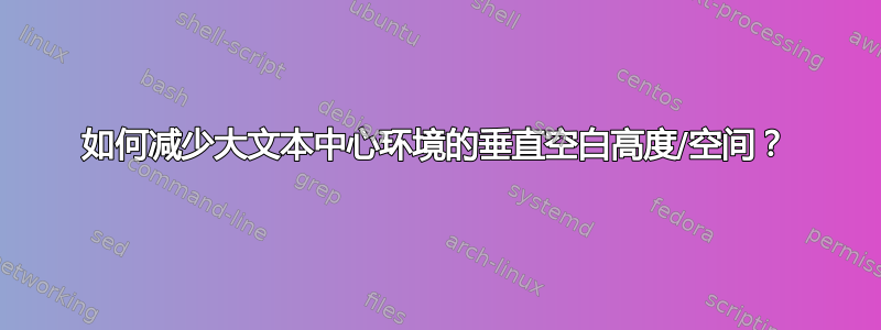 如何减少大文本中心环境的垂直空白高度/空间？