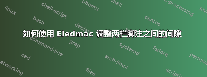 如何使用 Eledmac 调整两栏脚注之间的间隙