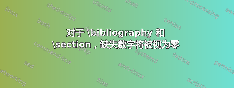 对于 \bibliography 和 \section，缺失数字将被视为零