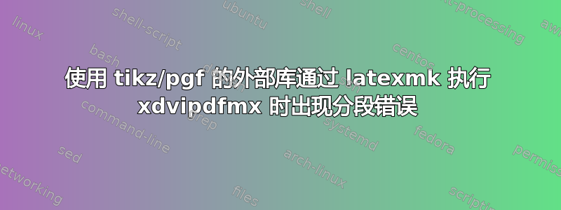 使用 tikz/pgf 的外部库通过 latexmk 执行 xdvipdfmx 时出现分段错误