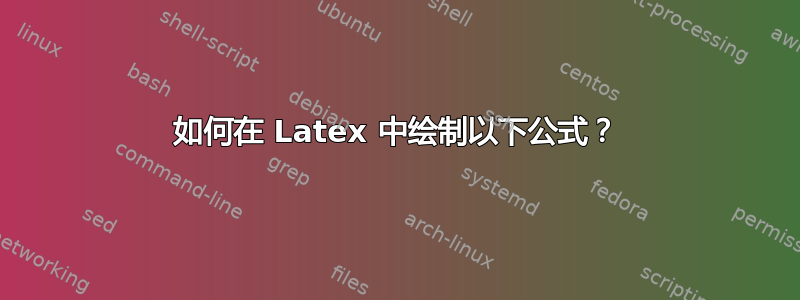 如何在 Latex 中绘制以下公式？