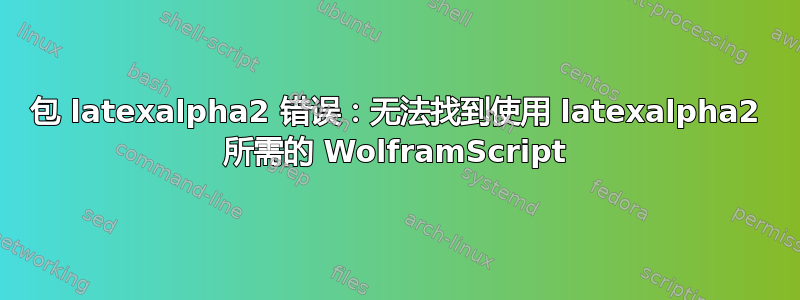 包 latexalpha2 错误：无法找到使用 latexalpha2 所需的 WolframScript