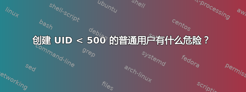 创建 UID < 500 的普通用户有什么危险？