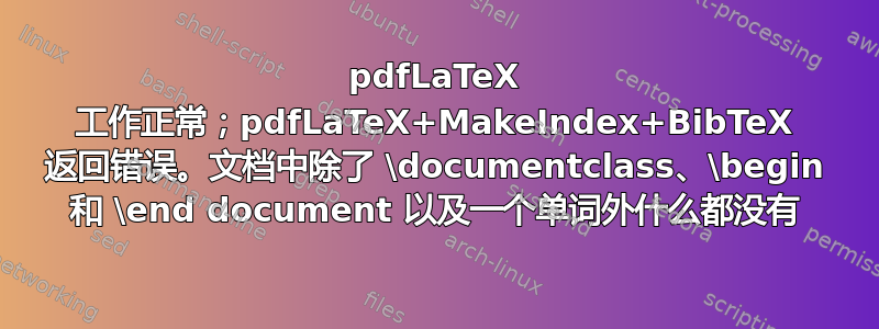 pdfLaTeX 工作正常；pdfLaTeX+MakeIndex+BibTeX 返回错误。文档中除了 \documentclass、\begin 和 \end document 以及一个单词外什么都没有