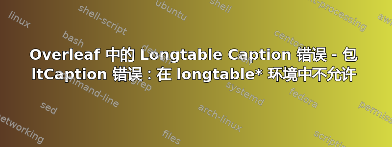 Overleaf 中的 Longtable Caption 错误 - 包 ltCaption 错误：在 longtable* 环境中不允许