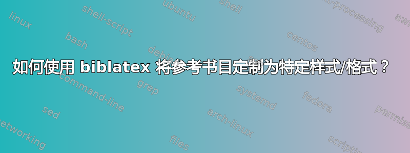 如何使用 biblatex 将参考书目定制为特定样式/格式？