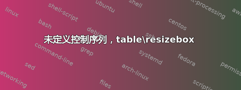 未定义控制序列，table\resizebox