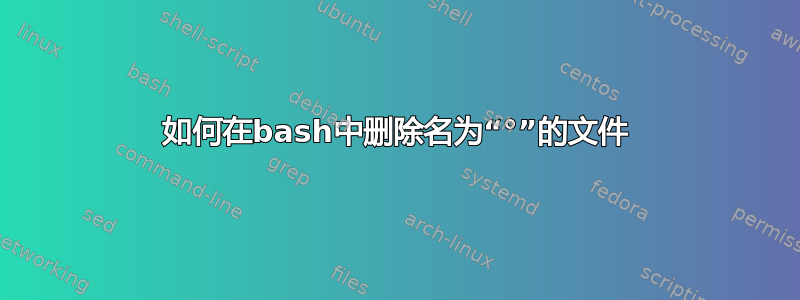 如何在bash中删除名为“°”的文件