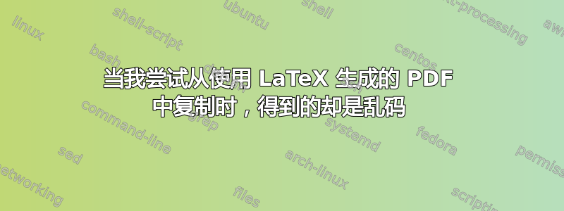 当我尝试从使用 LaTeX 生成的 PDF 中复制时，得到的却是乱码