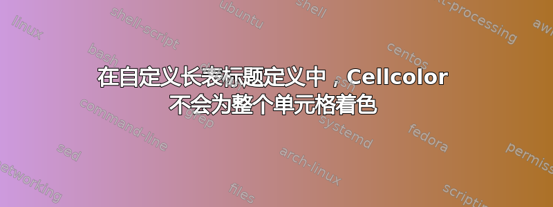 在自定义长表标题定义中，Cellcolor 不会为整个单元格着色