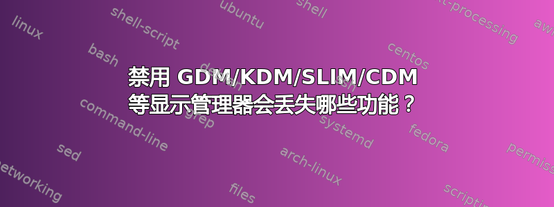 禁用 GDM/KDM/SLIM/CDM 等显示管理器会丢失哪些功能？