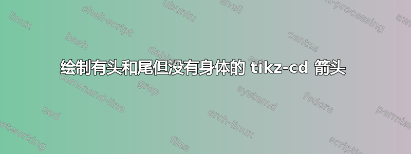 绘制有头和尾但没有身体的 tikz-cd 箭头