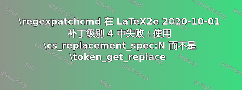 \regexpatchcmd 在 LaTeX2e 2020-10-01 补丁级别 4 中失败：使用 \cs_replacement_spec:N 而不是 \token_get_replace 