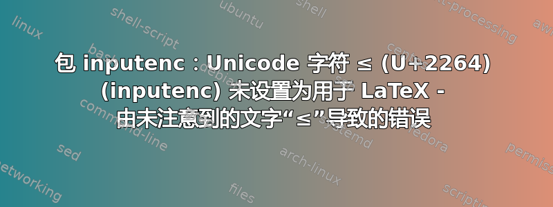 包 inputenc：Unicode 字符 ≤ (U+2264) (inputenc) 未设置为用于 LaTeX - 由未注意到的文字“≤”导致的错误