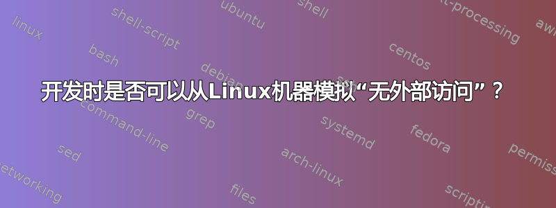 开发时是否可以从Linux机器模拟“无外部访问”？