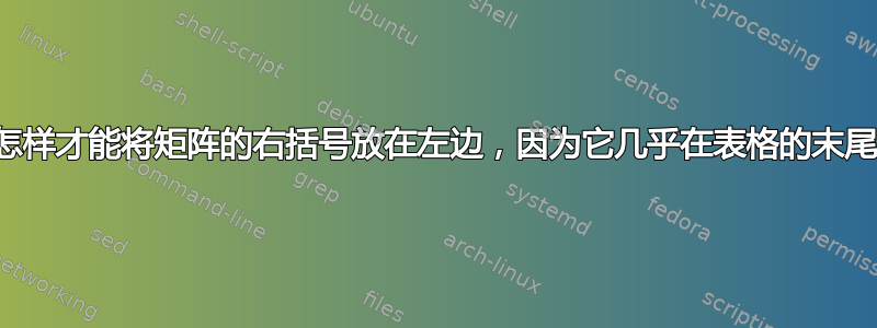 我怎样才能将矩阵的右括号放在左边，因为它几乎在表格的末尾？