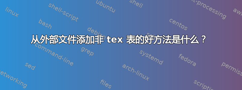 从外部文件添加非 tex 表的好方法是什么？