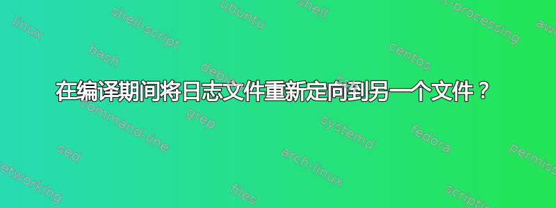 在编译期间将日志文件重新定向到另一个文件？