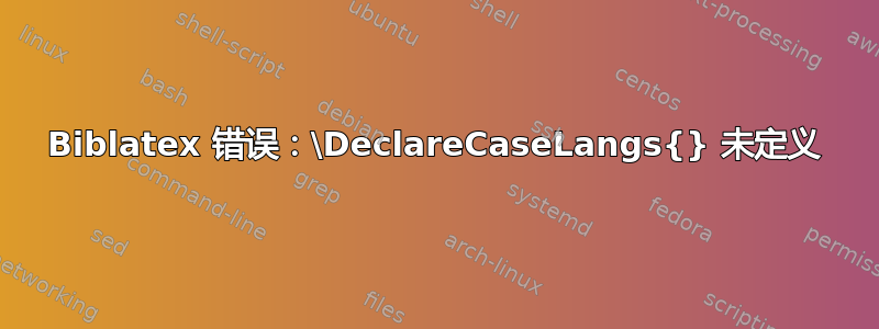 Biblatex 错误：\DeclareCaseLangs{} 未定义