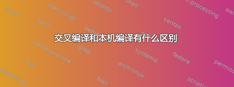 交叉编译和本机编译有什么区别