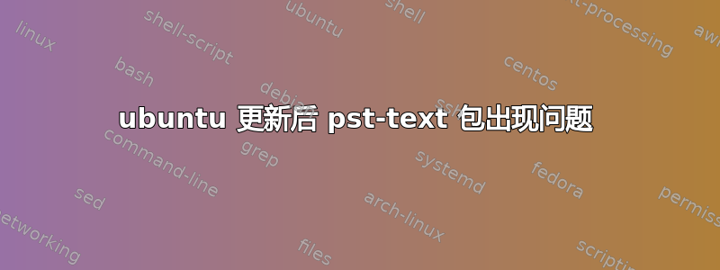 ubuntu 更新后 pst-text 包出现问题