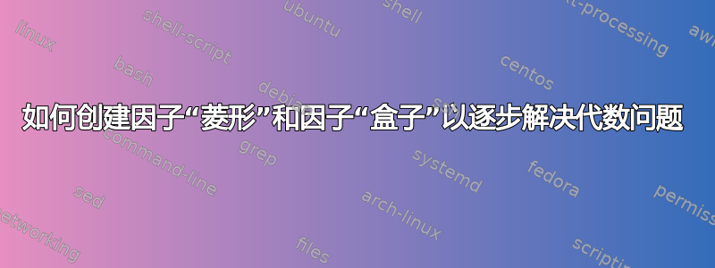 如何创建因子“菱形”和因子“盒子”以逐步解决代数问题