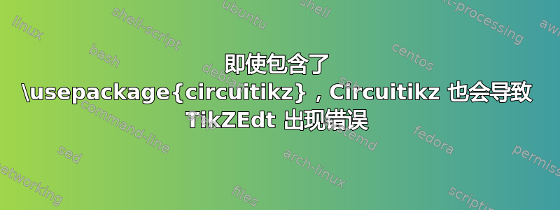 即使包含了 \usepackage{circuitikz}，Circuitikz 也会导致 TikZEdt 出现错误