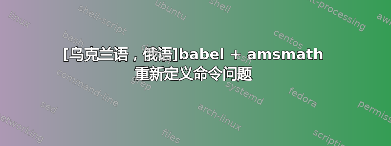 [乌克兰语，俄语]babel + amsmath 重新定义命令问题