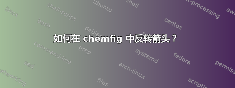 如何在 chemfig 中反转箭头？