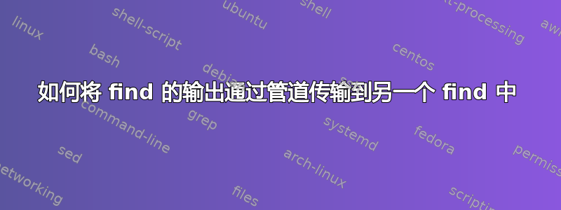 如何将 find 的输出通过管道传输到另一个 find 中