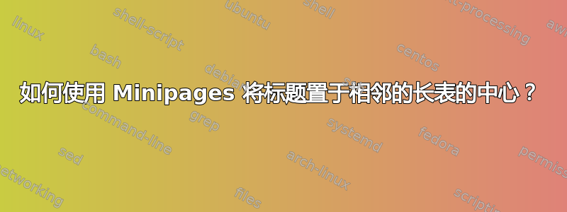 如何使用 Minipages 将标题置于相邻的长表的中心？