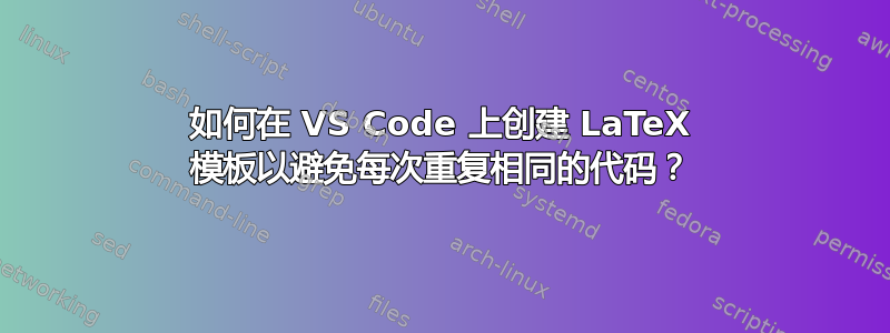 如何在 VS Code 上创建 LaTeX 模板以避免每次重复相同的代码？