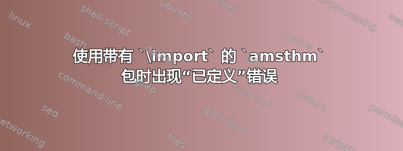 使用带有 `\import` 的 `amsthm` 包时出现“已定义”错误