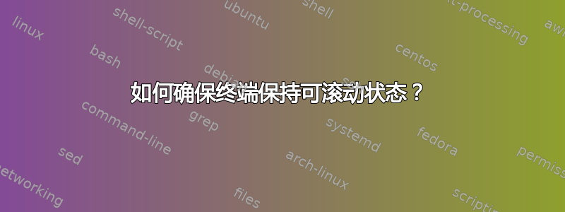 如何确保终端保持可滚动状态？