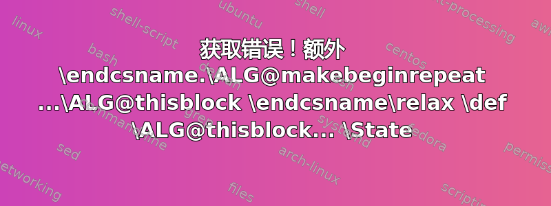 获取错误！额外 \endcsname.\ALG@makebeginrepeat ...\ALG@thisblock \endcsname\relax \def \ALG@thisblock... \State