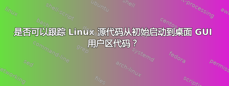 是否可以跟踪 Linux 源代码从初始启动到桌面 GUI 用户区代码？