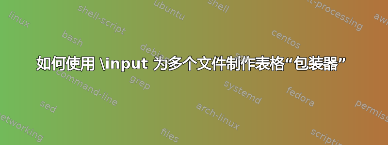 如何使用 \input 为多个文件制作表格“包装器”