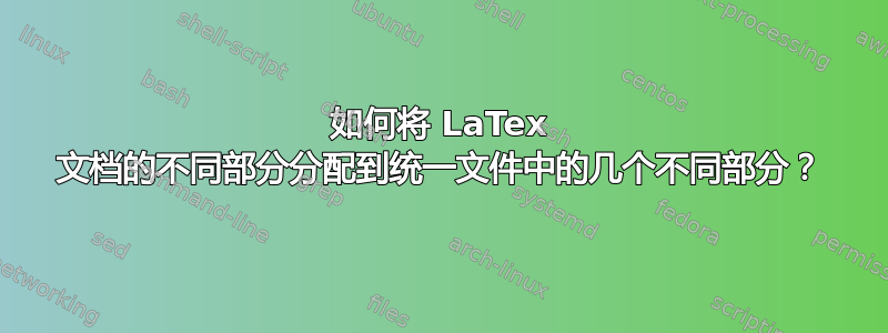 如何将 LaTex 文档的不同部分分配到统一文件中的几个不同部分？