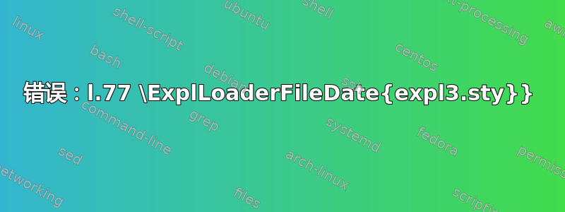 错误：l.77 \ExplLoaderFileDate{expl3.sty}}