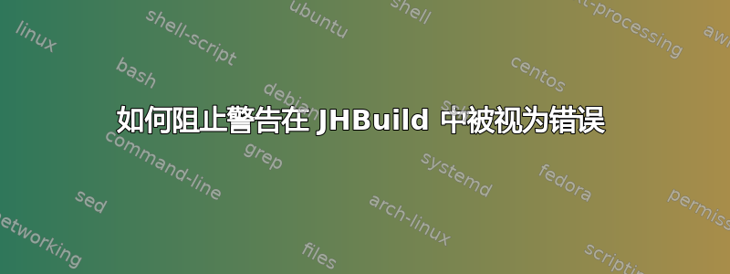 如何阻止警告在 JHBuild 中被视为错误