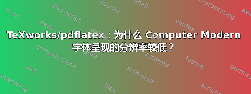 TeXworks/pdflatex：为什么 Computer Modern 字体呈现的分辨率较低？