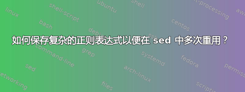 如何保存复杂的正则表达式以便在 sed 中多次重用？