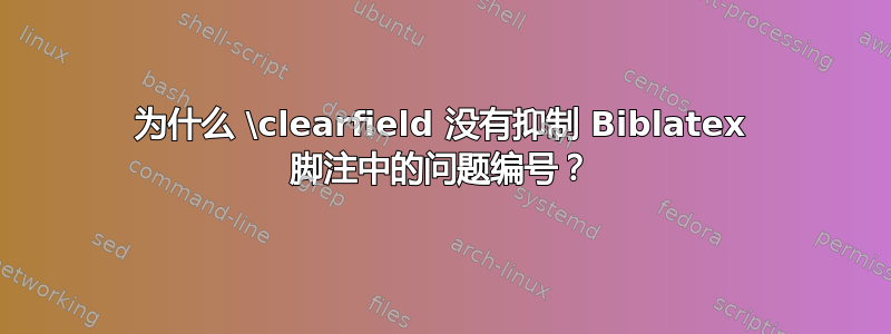 为什么 \clearfield 没有抑制 Biblatex 脚注中的问题编号？