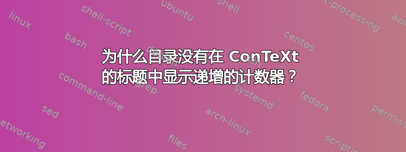 为什么目录没有在 ConTeXt 的标题中显示递增的计数器？