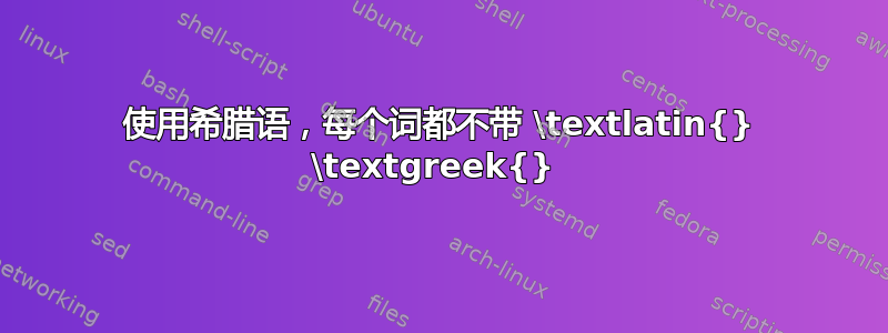 使用希腊语，每个词都不带 \textlatin{} \textgreek{} 