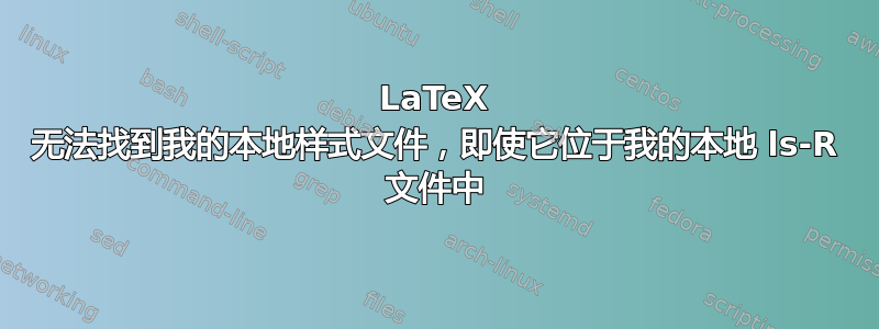 LaTeX 无法找到我的本地样式文件，即使它位于我的本地 ls-R 文件中