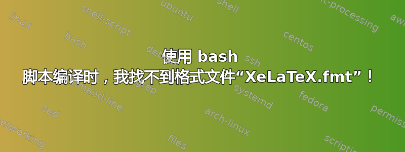 使用 bash 脚本编译时，我找不到格式文件“XeLaTeX.fmt”！