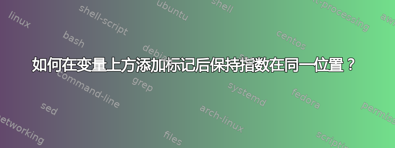 如何在变量上方添加标记后保持指数在同一位置？