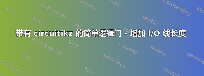 带有 circuitikz 的简单逻辑门 - 增加 I/O 线长度